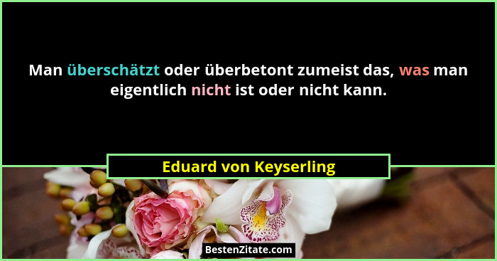 Man überschätzt oder überbetont zumeist das, was man eigentlich nicht ist oder nicht kann.... - Eduard von Keyserling
