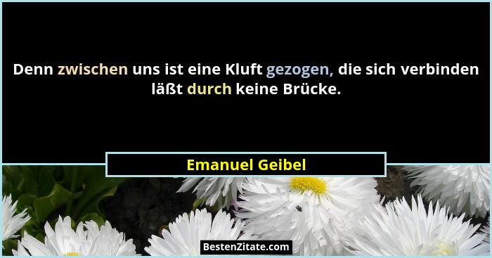 Denn zwischen uns ist eine Kluft gezogen, die sich verbinden läßt durch keine Brücke.... - Emanuel Geibel