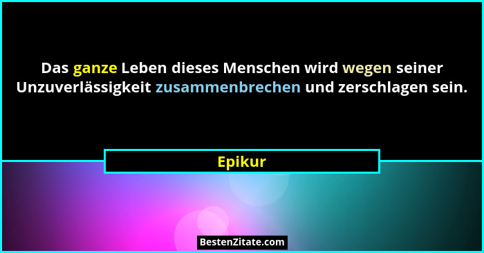 Das ganze Leben dieses Menschen wird wegen seiner Unzuverlässigkeit zusammenbrechen und zerschlagen sein.... - Epikur