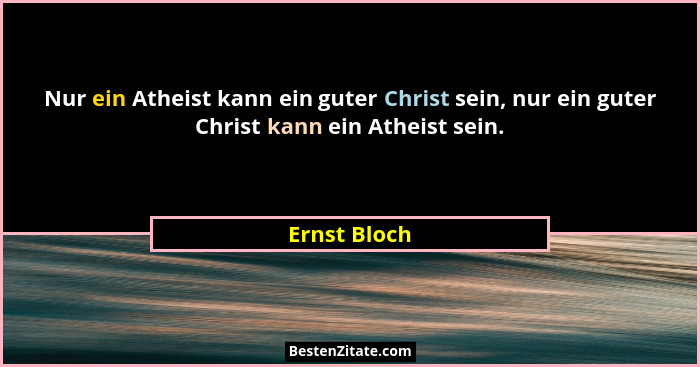 Nur ein Atheist kann ein guter Christ sein, nur ein guter Christ kann ein Atheist sein.... - Ernst Bloch