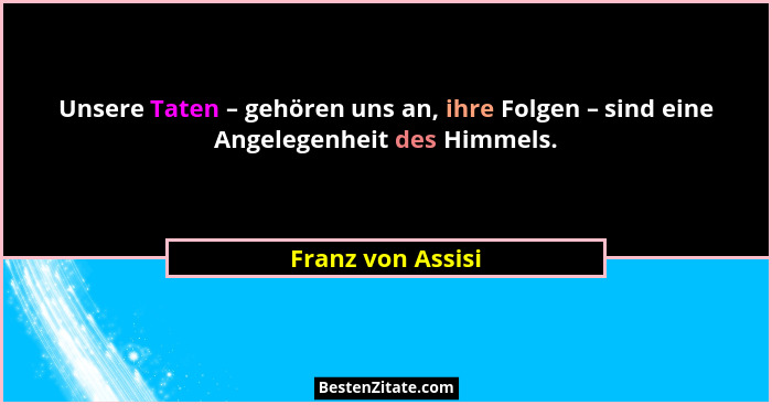 Unsere Taten – gehören uns an, ihre Folgen – sind eine Angelegenheit des Himmels.... - Franz von Assisi