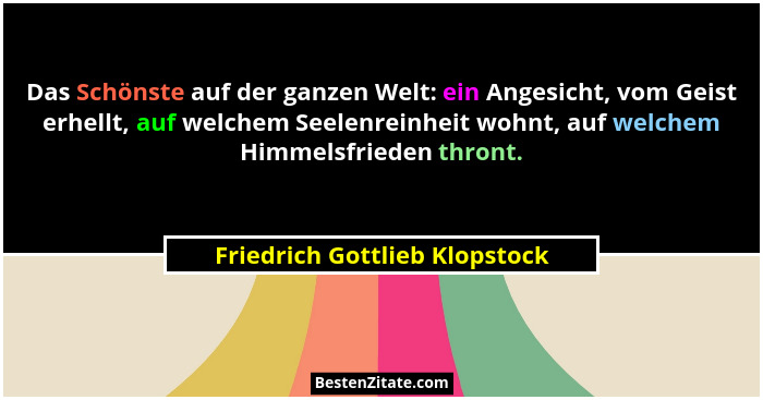 Das Schönste auf der ganzen Welt: ein Angesicht, vom Geist erhellt, auf welchem Seelenreinheit wohnt, auf welchem Himme... - Friedrich Gottlieb Klopstock