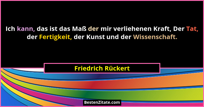 Ich kann, das ist das Maß der mir verliehenen Kraft, Der Tat, der Fertigkeit, der Kunst und der Wissenschaft.... - Friedrich Rückert