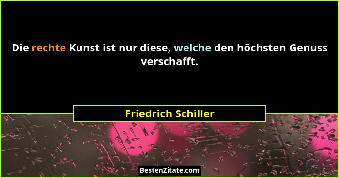 Die rechte Kunst ist nur diese, welche den höchsten Genuss verschafft.... - Friedrich Schiller