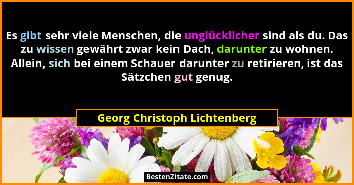 Es gibt sehr viele Menschen, die unglücklicher sind als du. Das zu wissen gewährt zwar kein Dach, darunter zu wohnen. Al... - Georg Christoph Lichtenberg