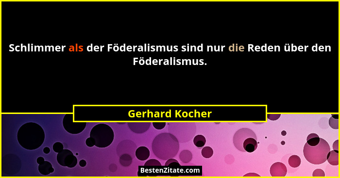 Schlimmer als der Föderalismus sind nur die Reden über den Föderalismus.... - Gerhard Kocher