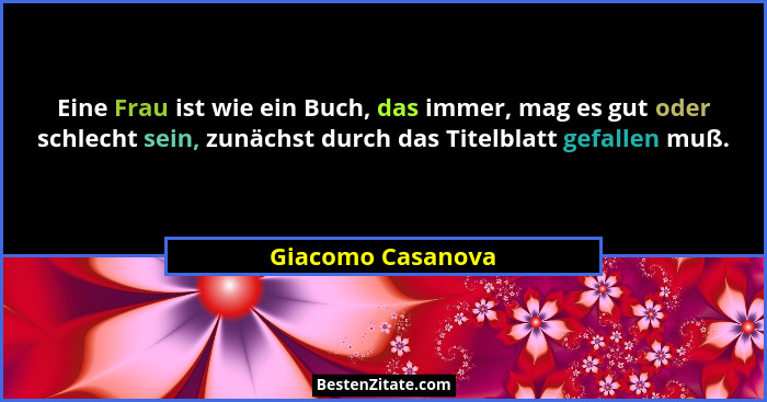 Eine Frau ist wie ein Buch, das immer, mag es gut oder schlecht sein, zunächst durch das Titelblatt gefallen muß.... - Giacomo Casanova