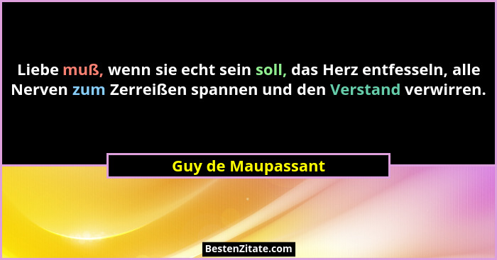Liebe muß, wenn sie echt sein soll, das Herz entfesseln, alle Nerven zum Zerreißen spannen und den Verstand verwirren.... - Guy de Maupassant