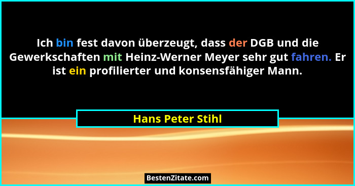 Ich bin fest davon überzeugt, dass der DGB und die Gewerkschaften mit Heinz-Werner Meyer sehr gut fahren. Er ist ein profilierter u... - Hans Peter Stihl