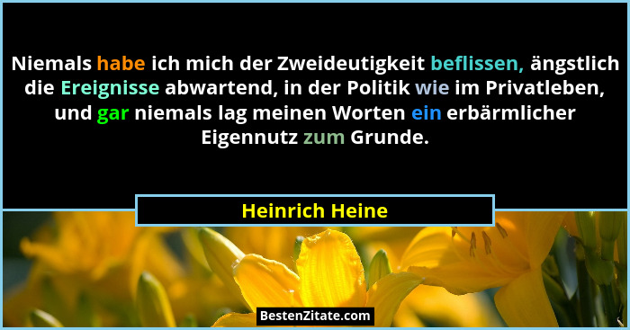 Niemals habe ich mich der Zweideutigkeit beflissen, ängstlich die Ereignisse abwartend, in der Politik wie im Privatleben, und gar ni... - Heinrich Heine