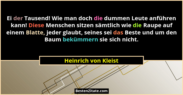 Ei der Tausend! Wie man doch die dummen Leute anführen kann! Diese Menschen sitzen sämtlich wie die Raupe auf einem Blatte, jede... - Heinrich von Kleist