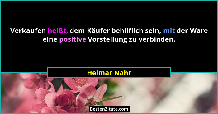 Verkaufen heißt, dem Käufer behilflich sein, mit der Ware eine positive Vorstellung zu verbinden.... - Helmar Nahr