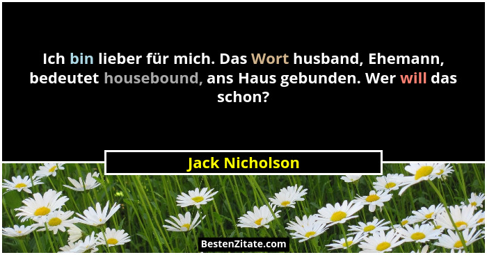 Ich bin lieber für mich. Das Wort husband, Ehemann, bedeutet housebound, ans Haus gebunden. Wer will das schon?... - Jack Nicholson