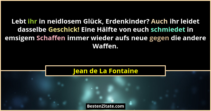 Lebt ihr in neidlosem Glück, Erdenkinder? Auch ihr leidet dasselbe Geschick! Eine Hälfte von euch schmiedet in emsigem Schaffen... - Jean de La Fontaine