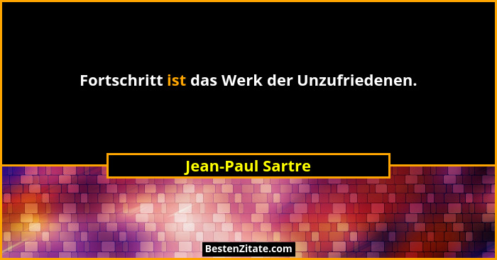 Fortschritt ist das Werk der Unzufriedenen.... - Jean-Paul Sartre