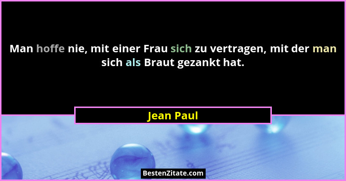 Man hoffe nie, mit einer Frau sich zu vertragen, mit der man sich als Braut gezankt hat.... - Jean Paul