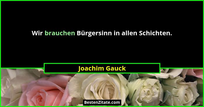 Wir brauchen Bürgersinn in allen Schichten.... - Joachim Gauck