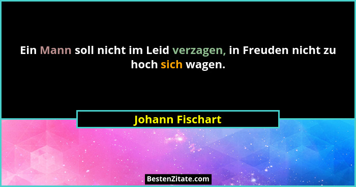 Ein Mann soll nicht im Leid verzagen, in Freuden nicht zu hoch sich wagen.... - Johann Fischart