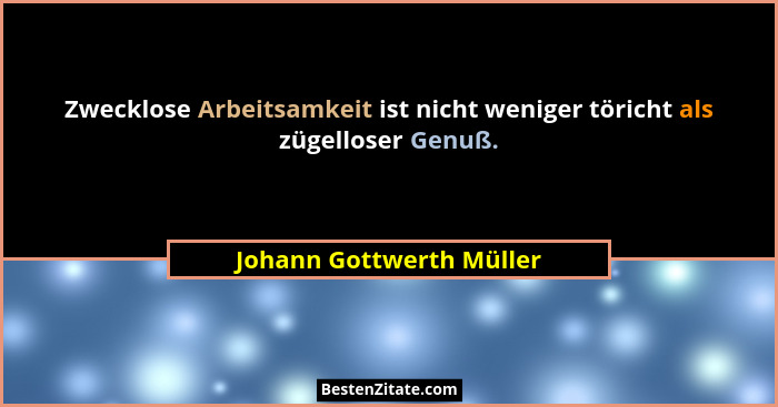 Zwecklose Arbeitsamkeit ist nicht weniger töricht als zügelloser Genuß.... - Johann Gottwerth Müller