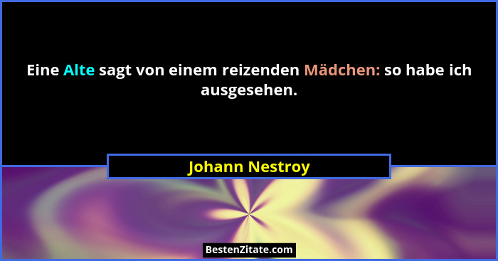 Eine Alte sagt von einem reizenden Mädchen: so habe ich ausgesehen.... - Johann Nestroy