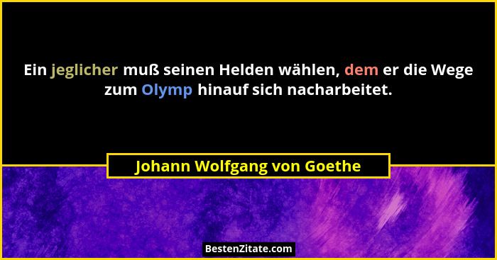 Ein jeglicher muß seinen Helden wählen, dem er die Wege zum Olymp hinauf sich nacharbeitet.... - Johann Wolfgang von Goethe