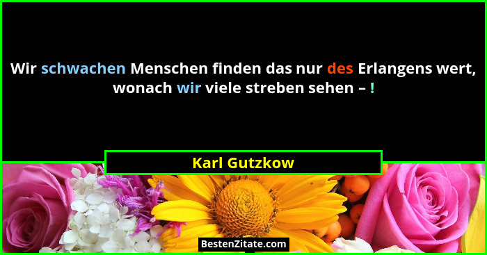Wir schwachen Menschen finden das nur des Erlangens wert, wonach wir viele streben sehen – !... - Karl Gutzkow