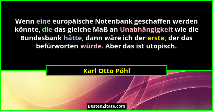 Wenn eine europäische Notenbank geschaffen werden könnte, die das gleiche Maß an Unabhängigkeit wie die Bundesbank hätte, dann wäre i... - Karl Otto Pöhl