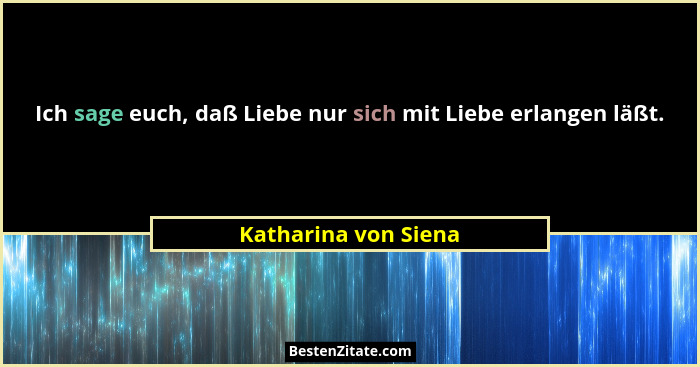 Ich sage euch, daß Liebe nur sich mit Liebe erlangen läßt.... - Katharina von Siena