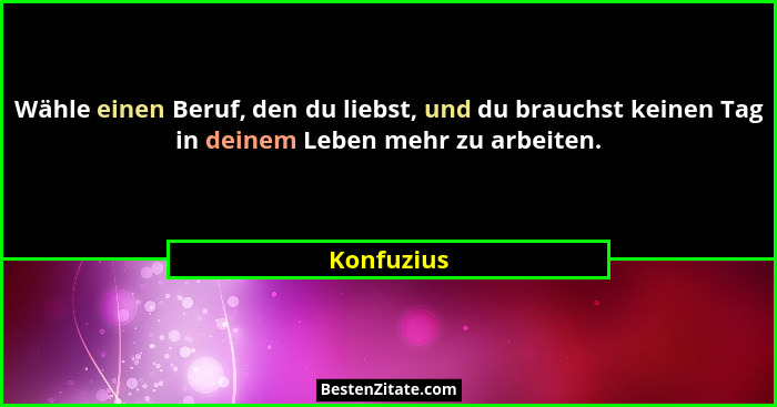 Wähle einen Beruf, den du liebst, und du brauchst keinen Tag in deinem Leben mehr zu arbeiten.... - Konfuzius