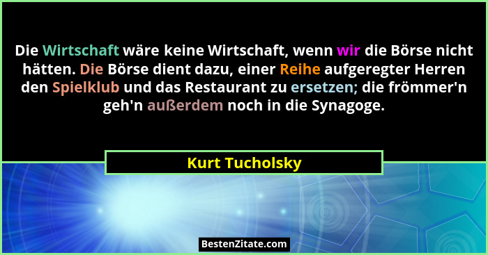 Die Wirtschaft wäre keine Wirtschaft, wenn wir die Börse nicht hätten. Die Börse dient dazu, einer Reihe aufgeregter Herren den Spiel... - Kurt Tucholsky