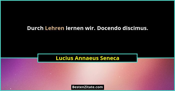 Durch Lehren lernen wir. Docendo discimus.... - Lucius Annaeus Seneca