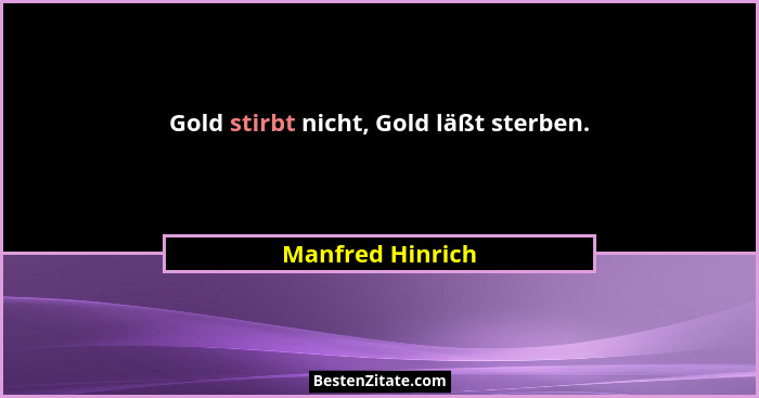 Gold stirbt nicht, Gold läßt sterben.... - Manfred Hinrich
