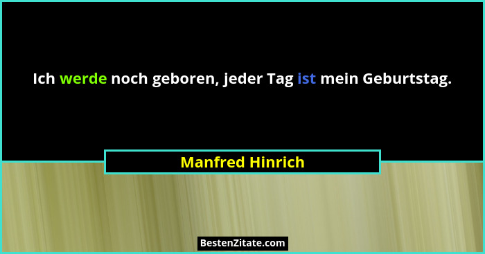 Ich werde noch geboren, jeder Tag ist mein Geburtstag.... - Manfred Hinrich