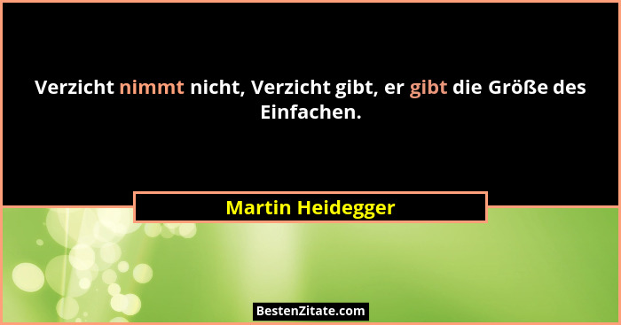 Verzicht nimmt nicht, Verzicht gibt, er gibt die Größe des Einfachen.... - Martin Heidegger