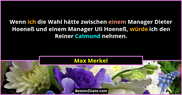 Wenn ich die Wahl hätte zwischen einem Manager Dieter Hoeneß und einem Manager Uli Hoeneß, würde ich den Reiner Calmund nehmen.... - Max Merkel