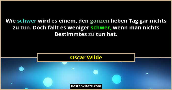 Wie schwer wird es einem, den ganzen lieben Tag gar nichts zu tun. Doch fällt es weniger schwer, wenn man nichts Bestimmtes zu tun hat.... - Oscar Wilde