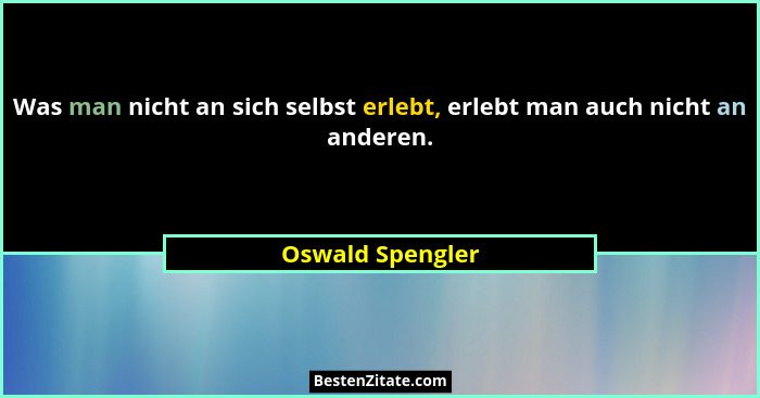 Was man nicht an sich selbst erlebt, erlebt man auch nicht an anderen.... - Oswald Spengler
