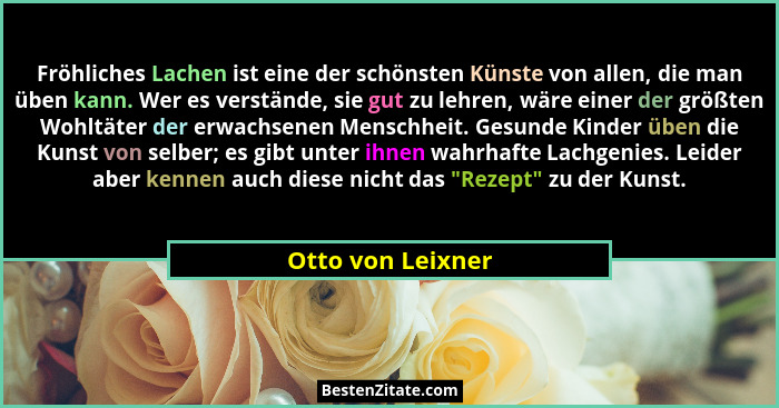 Fröhliches Lachen ist eine der schönsten Künste von allen, die man üben kann. Wer es verstände, sie gut zu lehren, wäre einer der g... - Otto von Leixner