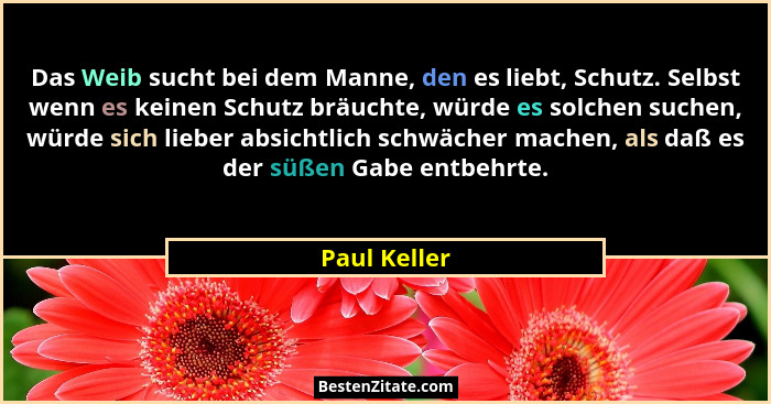 Das Weib sucht bei dem Manne, den es liebt, Schutz. Selbst wenn es keinen Schutz bräuchte, würde es solchen suchen, würde sich lieber ab... - Paul Keller