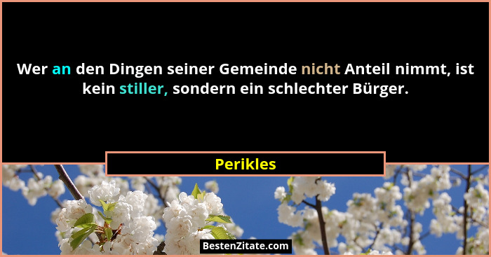 Wer an den Dingen seiner Gemeinde nicht Anteil nimmt, ist kein stiller, sondern ein schlechter Bürger.... - Perikles