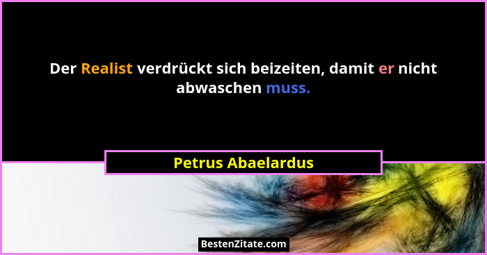 Der Realist verdrückt sich beizeiten, damit er nicht abwaschen muss.... - Petrus Abaelardus