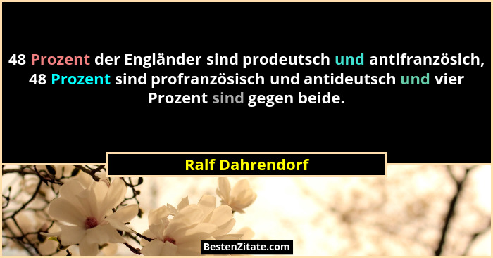 48 Prozent der Engländer sind prodeutsch und antifranzösich, 48 Prozent sind profranzösisch und antideutsch und vier Prozent sind ge... - Ralf Dahrendorf
