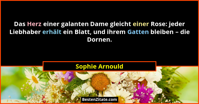 Das Herz einer galanten Dame gleicht einer Rose: jeder Liebhaber erhält ein Blatt, und ihrem Gatten bleiben – die Dornen.... - Sophie Arnould