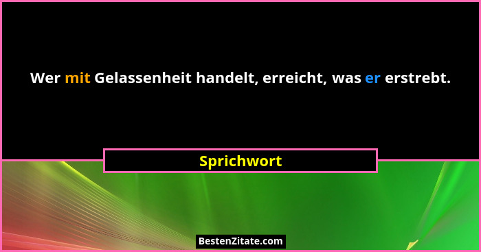 Wer mit Gelassenheit handelt, erreicht, was er erstrebt.... - Sprichwort