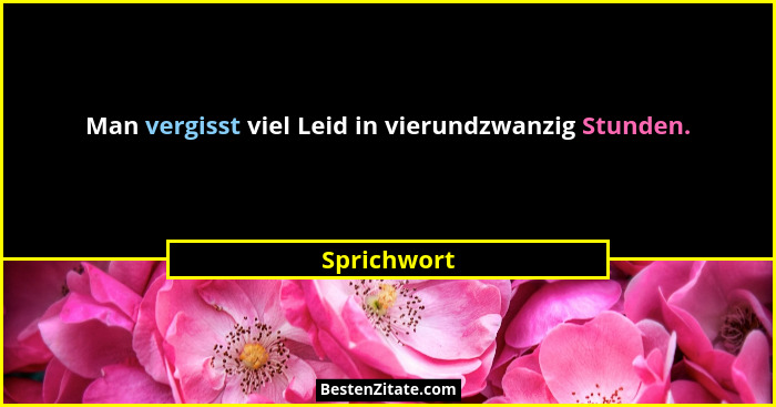 Man vergisst viel Leid in vierundzwanzig Stunden.... - Sprichwort