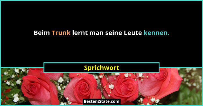 Beim Trunk lernt man seine Leute kennen.... - Sprichwort