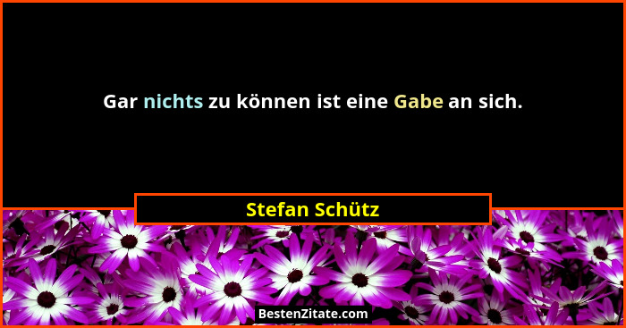 Gar nichts zu können ist eine Gabe an sich.... - Stefan Schütz