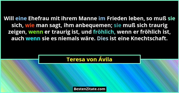 Will eine Ehefrau mit ihrem Manne im Frieden leben, so muß sie sich, wie man sagt, ihm anbequemen; sie muß sich traurig zeigen, wen... - Teresa von Ávila