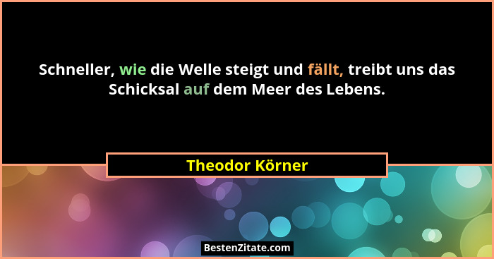 Schneller, wie die Welle steigt und fällt, treibt uns das Schicksal auf dem Meer des Lebens.... - Theodor Körner