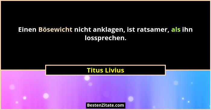 Einen Bösewicht nicht anklagen, ist ratsamer, als ihn lossprechen.... - Titus Livius
